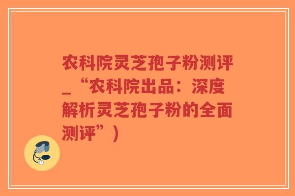 农科院灵芝孢子粉测评_“农科院出品:深度解析灵芝孢子粉的全面测评”)-第1张图片-超越 农科院灵芝孢子粉测评_“农科院出品:深度解析灵芝孢子粉的全面测评”)-第1张图片-超越