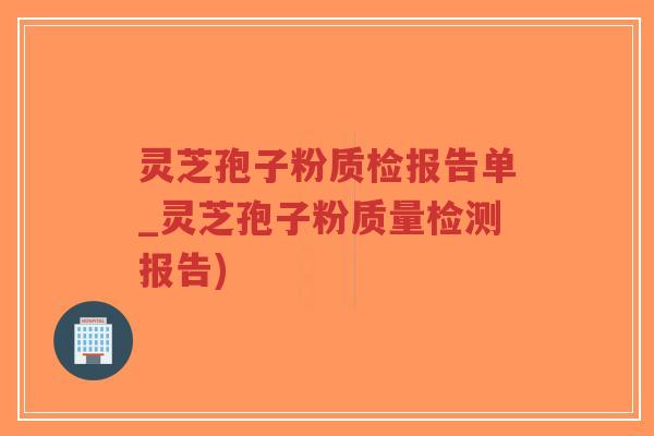 灵芝孢子粉质检报告单_灵芝孢子粉质量检测报告)-第1张图片-超越