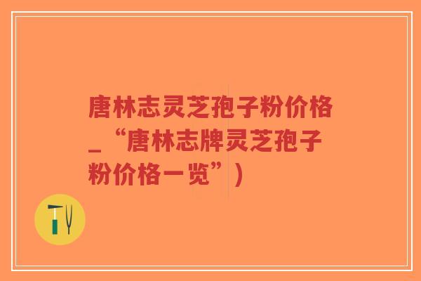 唐林志灵芝孢子粉价格_“唐林志牌灵芝孢子粉价格一览”)-第1张图片-超越