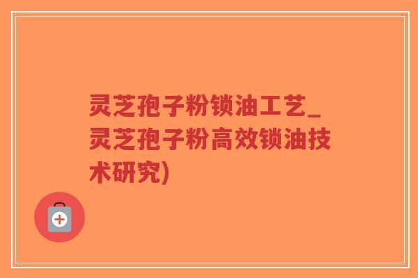 灵芝孢子粉锁油工艺_灵芝孢子粉高效锁油技术研究)-第1张图片-超越