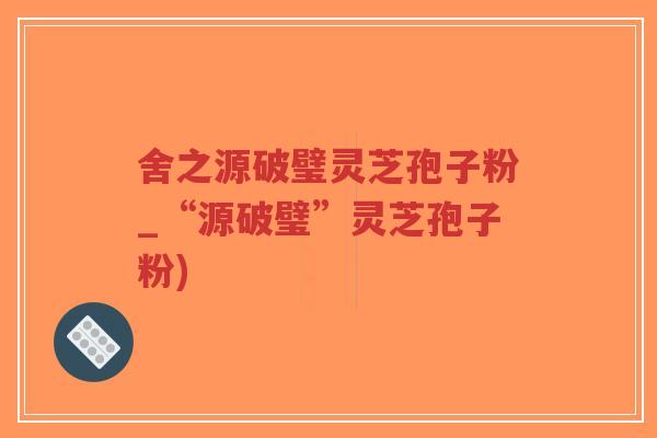 舍之源破璧灵芝孢子粉_“源破璧”灵芝孢子粉)-第1张图片-超越 舍之源破璧灵芝孢子粉_“源破璧”灵芝孢子粉)-第1张图片-超越