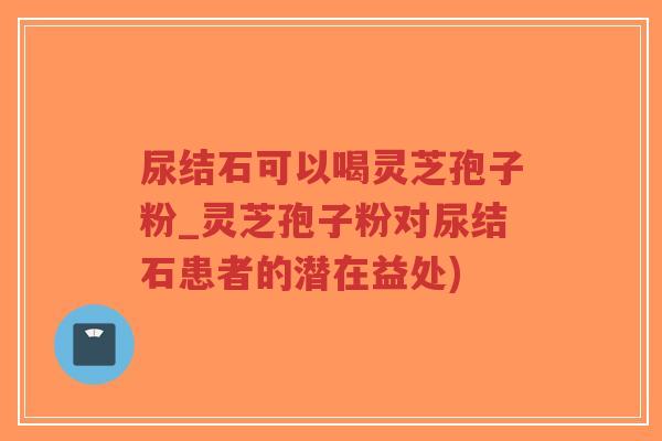 尿结石可以喝灵芝孢子粉_灵芝孢子粉对尿结石患者的潜在益处)-第1张图片-超越 尿结石可以喝灵芝孢子粉_灵芝孢子粉对尿结石患者的潜在益处)-第1张图片-超越