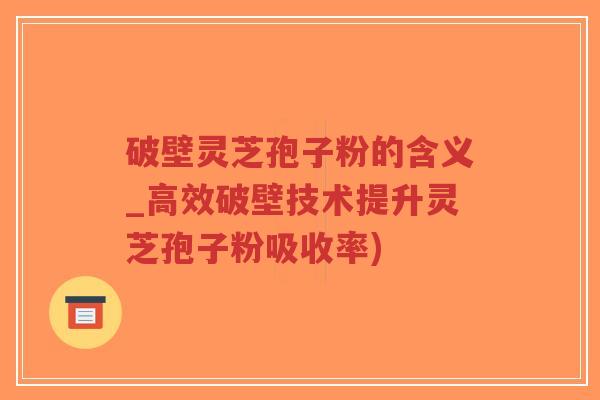 破壁灵芝孢子粉的含义_高效破壁技术提升灵芝孢子粉吸收率)-第1张图片-超越 破壁灵芝孢子粉的含义_高效破壁技术提升灵芝孢子粉吸收率)-第1张图片-超越