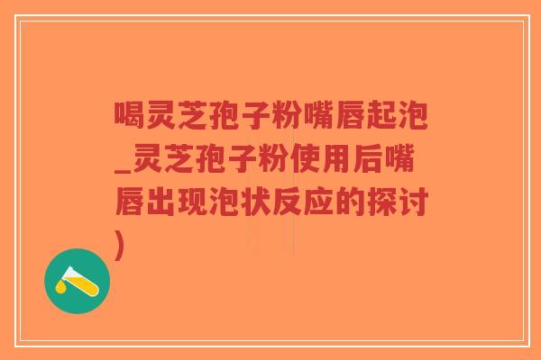 喝灵芝孢子粉嘴唇起泡_灵芝孢子粉使用后嘴唇出现泡状反应的探讨)-第1张图片-超越 喝灵芝孢子粉嘴唇起泡_灵芝孢子粉使用后嘴唇出现泡状反应的探讨)-第1张图片-超越