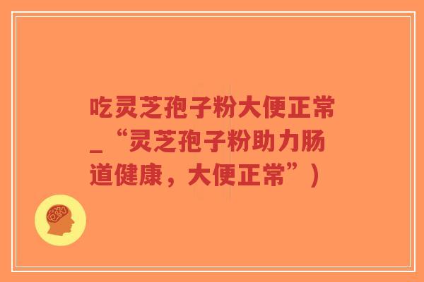 吃灵芝孢子粉大便正常_“灵芝孢子粉助力肠道健康,大便正常”)-第1张图片-超越 吃灵芝孢子粉大便正常_“灵芝孢子粉助力肠道健康,大便正常”)-第1张图片-超越