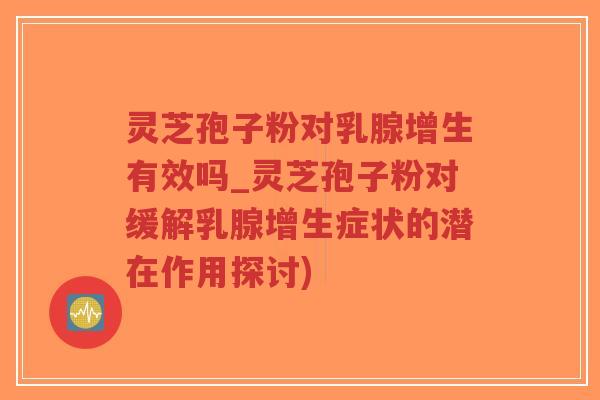 灵芝孢子粉对乳腺增生有效吗_灵芝孢子粉对缓解乳腺增生症状的潜在作用探讨)-第1张图片-超越 灵芝孢子粉对乳腺增生有效吗_灵芝孢子粉对缓解乳腺增生症状的潜在作用探讨)-第1张图片-超越