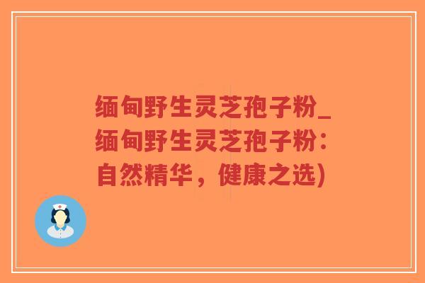 缅甸野生灵芝孢子粉_缅甸野生灵芝孢子粉:自然精华,健康之选)-第1张图片-超越 缅甸野生灵芝孢子粉_缅甸野生灵芝孢子粉:自然精华,健康之选)-第1张图片-超越