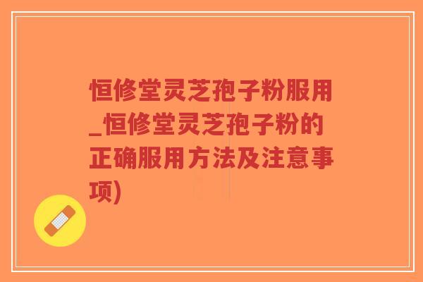 恒修堂灵芝孢子粉服用_恒修堂灵芝孢子粉的正确服用方法及注意事项)-第1张图片-超越 恒修堂灵芝孢子粉服用_恒修堂灵芝孢子粉的正确服用方法及注意事项)-第1张图片-超越