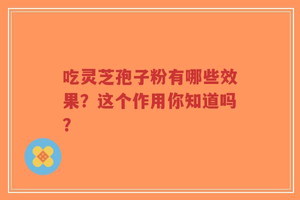 吃灵芝孢子粉有哪些效果？这个作用你知道吗？-第1张图片-超越