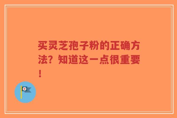 买灵芝孢子粉的正确方法？知道这一点很重要！-第1张图片-超越