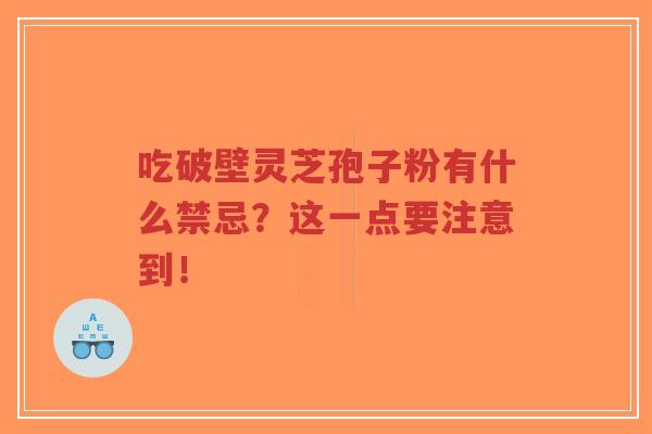 吃破壁灵芝孢子粉有什么禁忌?这一点要注意到!-第1张图片-超越 吃破壁灵芝孢子粉有什么禁忌?这一点要注意到!-第1张图片-超越