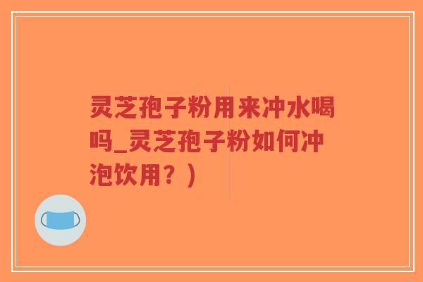 灵芝孢子粉用来冲水喝吗_灵芝孢子粉如何冲泡饮用?)-第1张图片-超越 灵芝孢子粉用来冲水喝吗_灵芝孢子粉如何冲泡饮用?)-第1张图片-超越