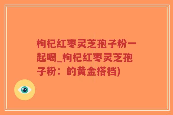 枸杞红枣灵芝孢子粉一起喝_枸杞红枣灵芝孢子粉:的黄金搭档)-第1张图片-超越 枸杞红枣灵芝孢子粉一起喝_枸杞红枣灵芝孢子粉:的黄金搭档)-第1张图片-超越