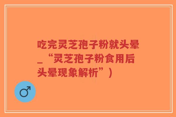 吃完灵芝孢子粉就头晕_“灵芝孢子粉食用后头晕现象解析”)-第1张图片-超越 吃完灵芝孢子粉就头晕_“灵芝孢子粉食用后头晕现象解析”)-第1张图片-超越