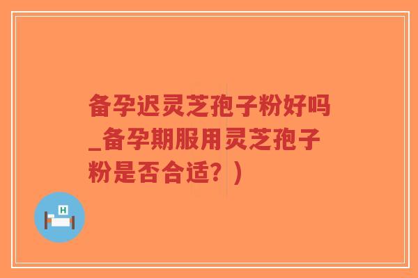 备孕迟灵芝孢子粉好吗_备孕期服用灵芝孢子粉是否合适?)-第1张图片-超越 备孕迟灵芝孢子粉好吗_备孕期服用灵芝孢子粉是否合适?)-第1张图片-超越