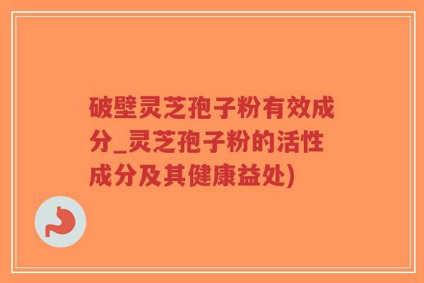 破壁灵芝孢子粉有效成分_灵芝孢子粉的活性成分及其健康益处)-第1张图片-超越