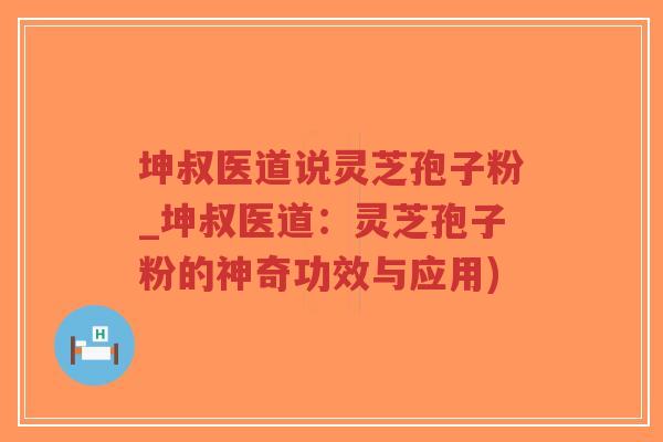 坤叔医道说灵芝孢子粉_坤叔医道:灵芝孢子粉的神奇功效与应用)-第1张图片-超越 坤叔医道说灵芝孢子粉_坤叔医道:灵芝孢子粉的神奇功效与应用)-第1张图片-超越