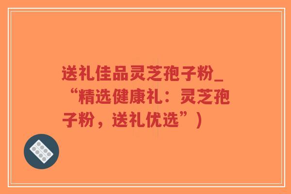 送礼佳品灵芝孢子粉_“精选健康礼：灵芝孢子粉，送礼优选”)-第1张图片-超越