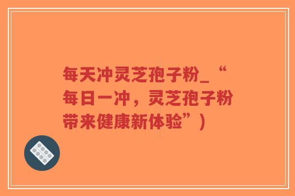 每天冲灵芝孢子粉_“每日一冲,灵芝孢子粉带来健康新体验”)-第1张图片-超越 每天冲灵芝孢子粉_“每日一冲,灵芝孢子粉带来健康新体验”)-第1张图片-超越