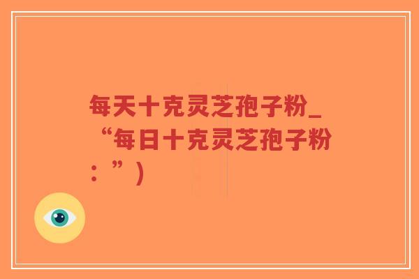 每天十克灵芝孢子粉_“每日十克灵芝孢子粉:”)-第1张图片-超越 每天十克灵芝孢子粉_“每日十克灵芝孢子粉:”)-第1张图片-超越