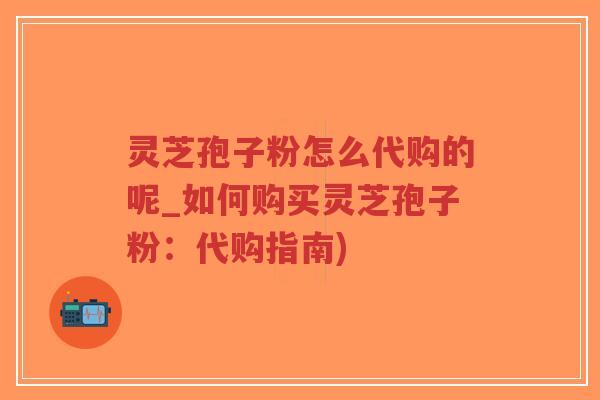 灵芝孢子粉怎么代购的呢_如何购买灵芝孢子粉:代购指南)-第1张图片-超越 灵芝孢子粉怎么代购的呢_如何购买灵芝孢子粉:代购指南)-第1张图片-超越