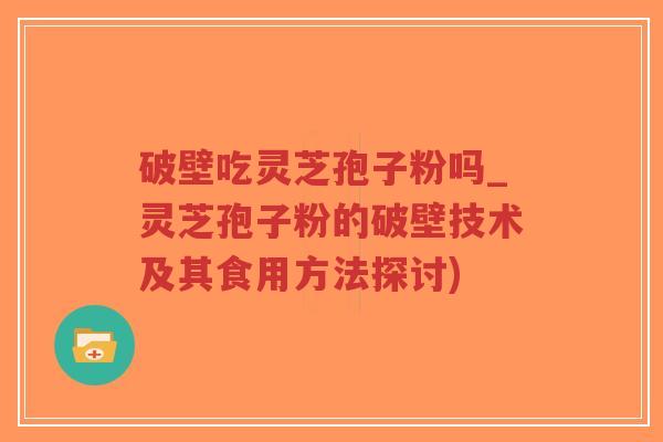 破壁吃灵芝孢子粉吗_灵芝孢子粉的破壁技术及其食用方法探讨)-第1张图片-超越 破壁吃灵芝孢子粉吗_灵芝孢子粉的破壁技术及其食用方法探讨)-第1张图片-超越
