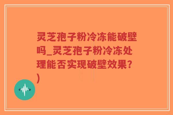 灵芝孢子粉冷冻能破壁吗_灵芝孢子粉冷冻处理能否实现破壁效果?)-第1张图片-超越 灵芝孢子粉冷冻能破壁吗_灵芝孢子粉冷冻处理能否实现破壁效果?)-第1张图片-超越