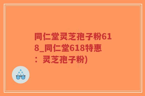 同仁堂灵芝孢子粉618_同仁堂618特惠:灵芝孢子粉)-第1张图片-超越 同仁堂灵芝孢子粉618_同仁堂618特惠:灵芝孢子粉)-第1张图片-超越