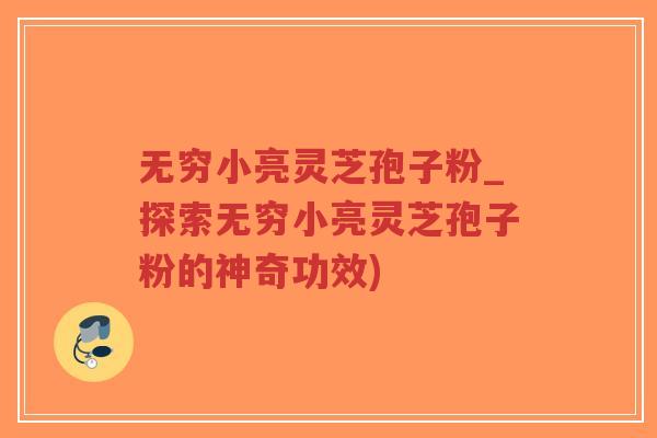 无穷小亮灵芝孢子粉_探索无穷小亮灵芝孢子粉的神奇功效)-第1张图片-超越 无穷小亮灵芝孢子粉_探索无穷小亮灵芝孢子粉的神奇功效)-第1张图片-超越