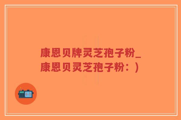 康恩贝牌灵芝孢子粉_康恩贝灵芝孢子粉:)-第1张图片-超越 康恩贝牌灵芝孢子粉_康恩贝灵芝孢子粉:)-第1张图片-超越