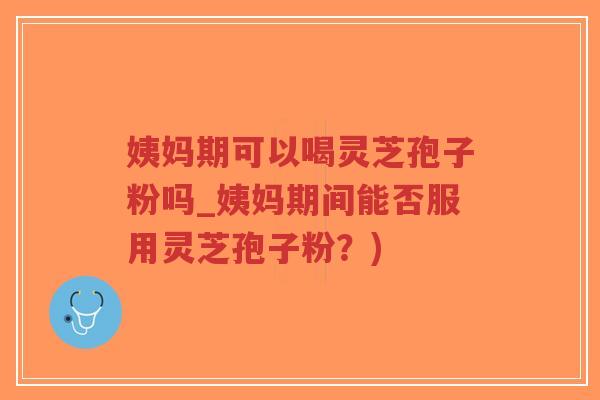 姨妈期可以喝灵芝孢子粉吗_姨妈期间能否服用灵芝孢子粉?)-第1张图片-超越 姨妈期可以喝灵芝孢子粉吗_姨妈期间能否服用灵芝孢子粉?)-第1张图片-超越
