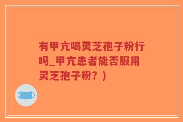 有甲亢喝灵芝孢子粉行吗_甲亢患者能否服用灵芝孢子粉?)-第1张图片-超越 有甲亢喝灵芝孢子粉行吗_甲亢患者能否服用灵芝孢子粉?)-第1张图片-超越