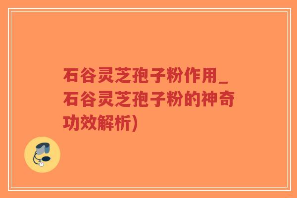 石谷灵芝孢子粉作用_石谷灵芝孢子粉的神奇功效解析)-第1张图片-超越 石谷灵芝孢子粉作用_石谷灵芝孢子粉的神奇功效解析)-第1张图片-超越