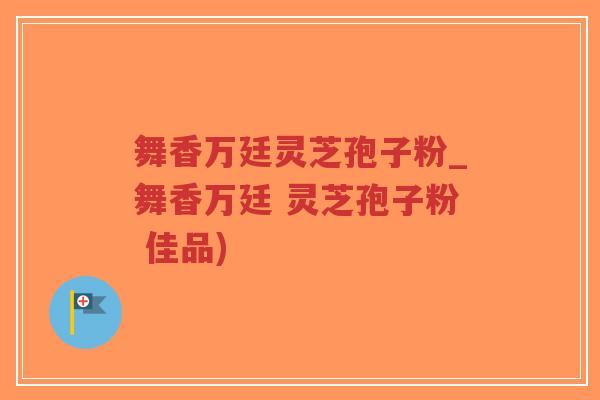 舞香万廷灵芝孢子粉_舞香万廷 灵芝孢子粉 佳品)-第1张图片-超越 舞香万廷灵芝孢子粉_舞香万廷 灵芝孢子粉 佳品)-第1张图片-超越