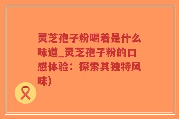灵芝孢子粉喝着是什么味道_灵芝孢子粉的口感体验：探索其独特风味)-第1张图片-超越