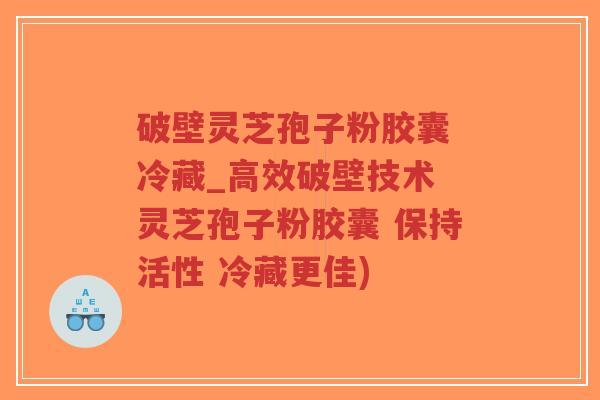破壁灵芝孢子粉胶囊 冷藏_高效破壁技术 灵芝孢子粉胶囊 保持活性 冷藏更佳)-第1张图片-超越 破壁灵芝孢子粉胶囊 冷藏_高效破壁技术 灵芝孢子粉胶囊 保持活性 冷藏更佳)-第1张图片-超越