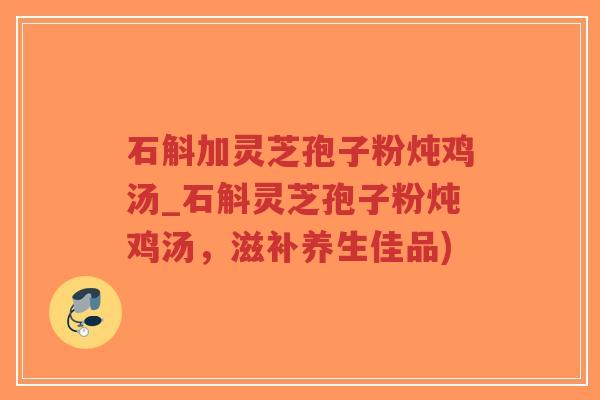 石斛加灵芝孢子粉炖鸡汤_石斛灵芝孢子粉炖鸡汤,滋补养生佳品)-第1张图片-超越 石斛加灵芝孢子粉炖鸡汤_石斛灵芝孢子粉炖鸡汤,滋补养生佳品)-第1张图片-超越
