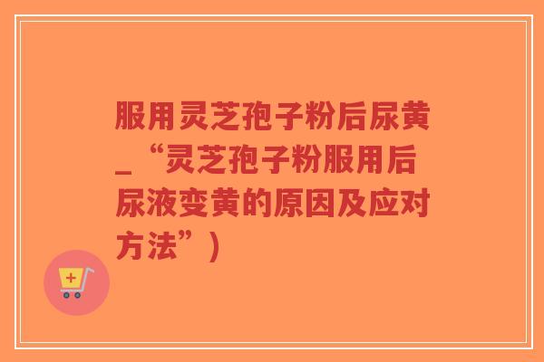 服用灵芝孢子粉后尿黄_“灵芝孢子粉服用后尿液变黄的原因及应对方法”)-第1张图片-超越 服用灵芝孢子粉后尿黄_“灵芝孢子粉服用后尿液变黄的原因及应对方法”)-第1张图片-超越