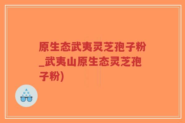原生态武夷灵芝孢子粉_武夷山原生态灵芝孢子粉)-第1张图片-超越