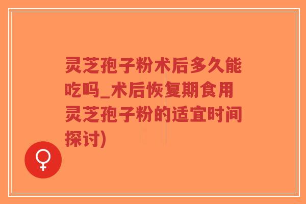 灵芝孢子粉术后多久能吃吗_术后恢复期食用灵芝孢子粉的适宜时间探讨)-第1张图片-超越 灵芝孢子粉术后多久能吃吗_术后恢复期食用灵芝孢子粉的适宜时间探讨)-第1张图片-超越