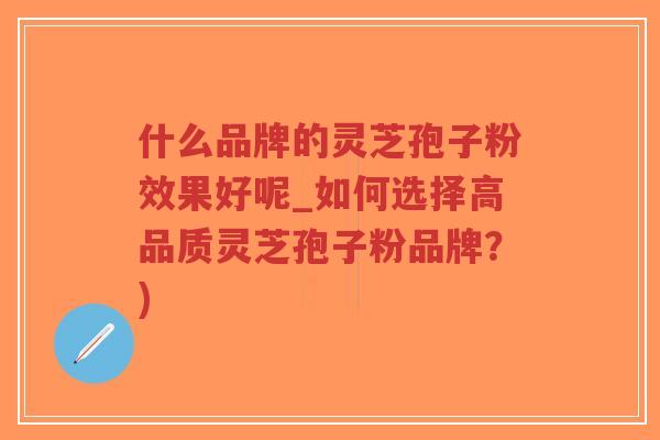 什么品牌的灵芝孢子粉效果好呢_如何选择高品质灵芝孢子粉品牌?)-第1张图片-超越 什么品牌的灵芝孢子粉效果好呢_如何选择高品质灵芝孢子粉品牌?)-第1张图片-超越