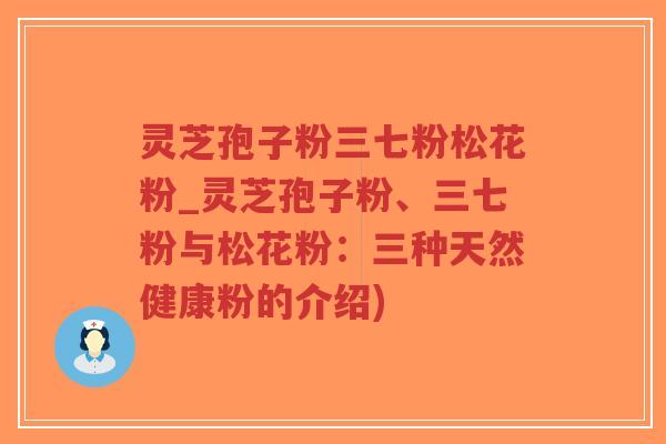 灵芝孢子粉三七粉松花粉_灵芝孢子粉、三七粉与松花粉：三种天然健康粉的介绍)-第1张图片-超越