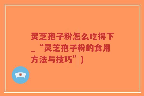 灵芝孢子粉怎么吃得下_“灵芝孢子粉的食用方法与技巧”)-第1张图片-超越 灵芝孢子粉怎么吃得下_“灵芝孢子粉的食用方法与技巧”)-第1张图片-超越
