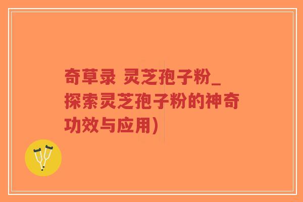 奇草录 灵芝孢子粉_探索灵芝孢子粉的神奇功效与应用)-第1张图片-超越 奇草录 灵芝孢子粉_探索灵芝孢子粉的神奇功效与应用)-第1张图片-超越