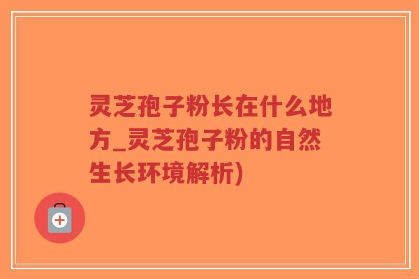 灵芝孢子粉长在什么地方_灵芝孢子粉的自然生长环境解析)-第1张图片-超越