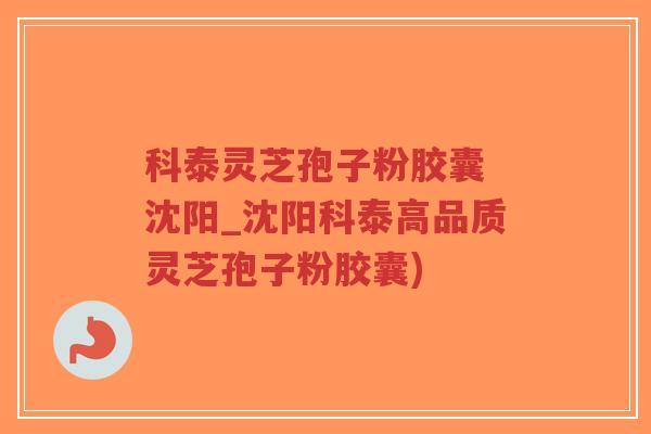 科泰灵芝孢子粉胶囊 沈阳_沈阳科泰高品质灵芝孢子粉胶囊)-第1张图片-超越
