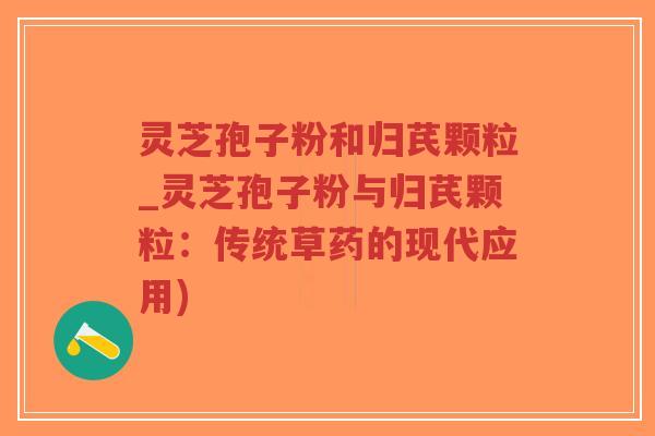 灵芝孢子粉和归芪颗粒_灵芝孢子粉与归芪颗粒：传统草药的现代应用)-第1张图片-超越