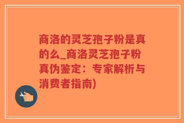 商洛的灵芝孢子粉是真的么_商洛灵芝孢子粉真伪鉴定:专家解析与消费者指南)-第1张图片-超越 商洛的灵芝孢子粉是真的么_商洛灵芝孢子粉真伪鉴定:专家解析与消费者指南)-第1张图片-超越