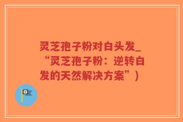 灵芝孢子粉对白头发_“灵芝孢子粉:逆转白发的天然解决方案”)-第1张图片-超越 灵芝孢子粉对白头发_“灵芝孢子粉:逆转白发的天然解决方案”)-第1张图片-超越