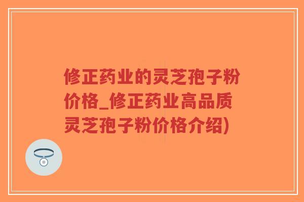 修正药业的灵芝孢子粉价格_修正药业高品质灵芝孢子粉价格介绍)-第1张图片-超越 修正药业的灵芝孢子粉价格_修正药业高品质灵芝孢子粉价格介绍)-第1张图片-超越
